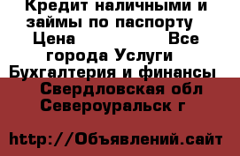 Кредит наличными и займы по паспорту › Цена ­ 2 000 000 - Все города Услуги » Бухгалтерия и финансы   . Свердловская обл.,Североуральск г.